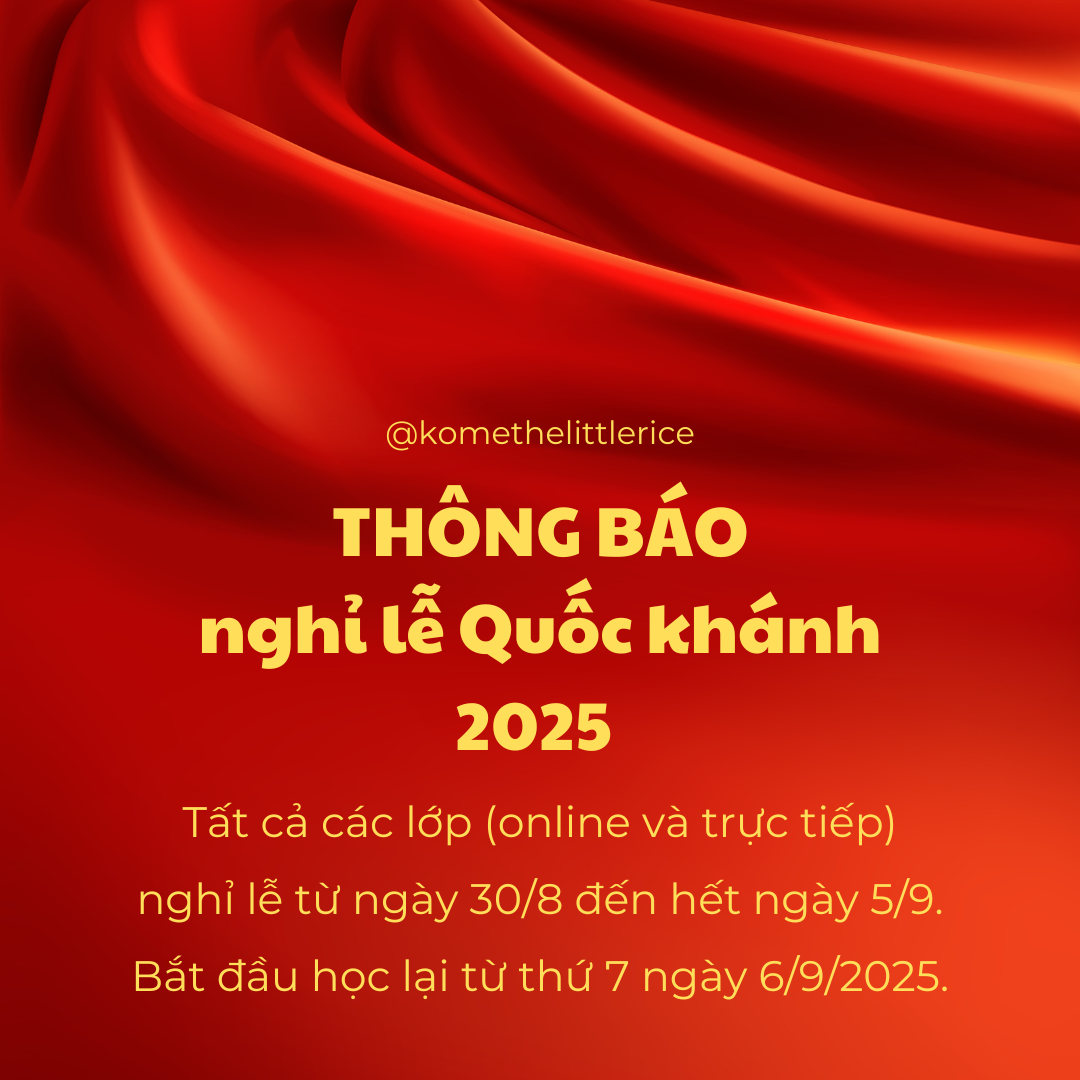 @komethelittlerice
THÔNG BÁO nghỉ lễ Quốc khánh 2025
Tất cả các lớp (online và trực tiếp) nghỉ lễ từ ngày 30/8 đến hết ngày 5/9. Bắt đầu học lại từ thứ 7 ngày 6/9/2025.